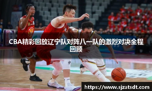 CBA精彩回放辽宁队对阵八一队的激烈对决全程回顾