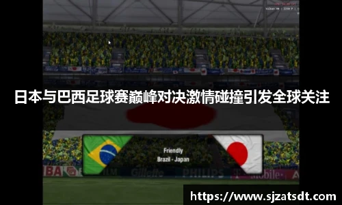 日本与巴西足球赛巅峰对决激情碰撞引发全球关注