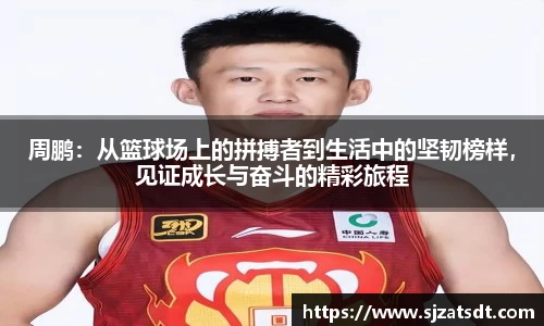 周鹏：从篮球场上的拼搏者到生活中的坚韧榜样，见证成长与奋斗的精彩旅程