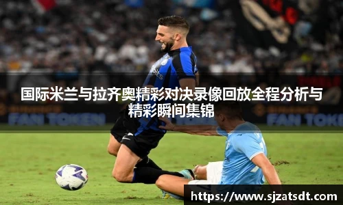 国际米兰与拉齐奥精彩对决录像回放全程分析与精彩瞬间集锦